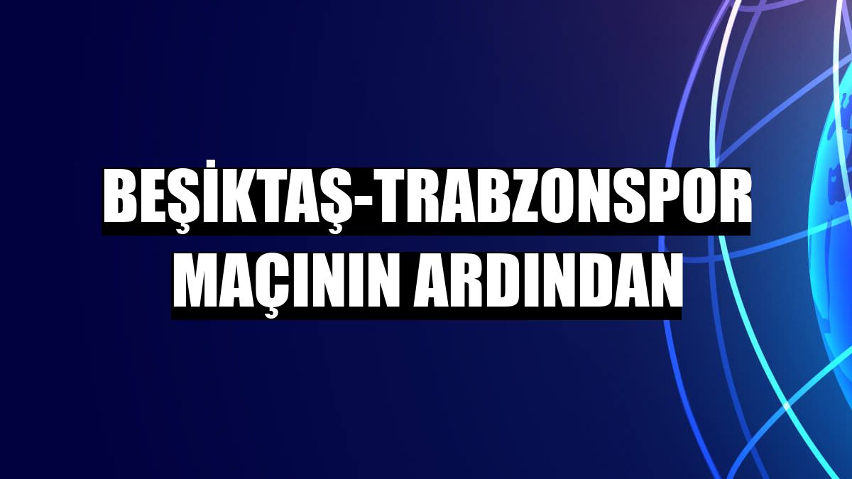 Beşiktaş-Trabzonspor maçının ardından