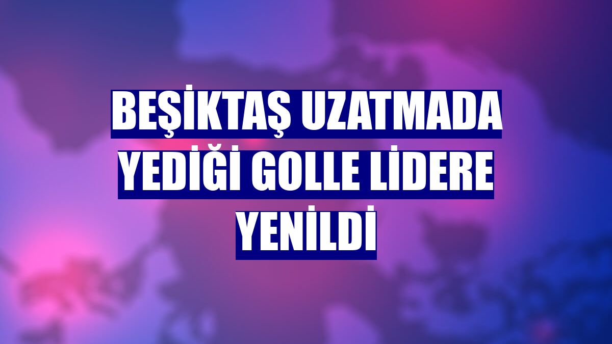 Beşiktaş uzatmada yediği golle lidere yenildi