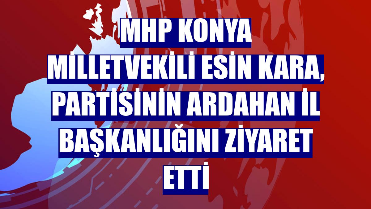 MHP Konya Milletvekili Esin Kara, partisinin Ardahan İl Başkanlığını ziyaret etti