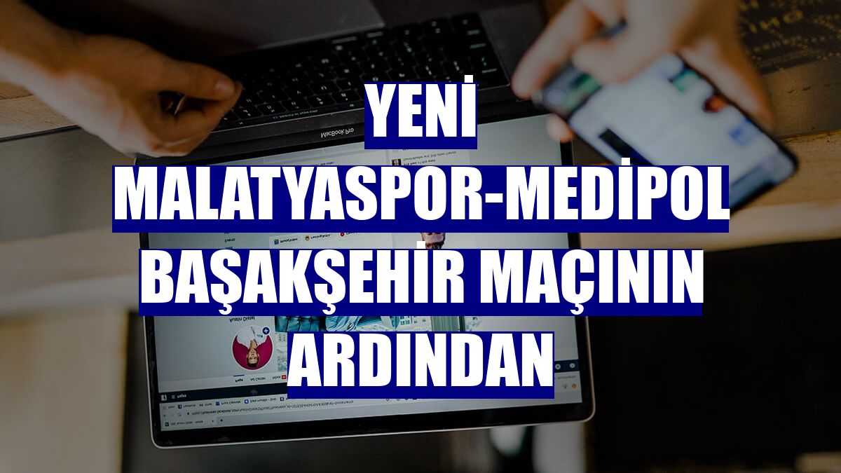 Yeni Malatyaspor-Medipol Başakşehir maçının ardından