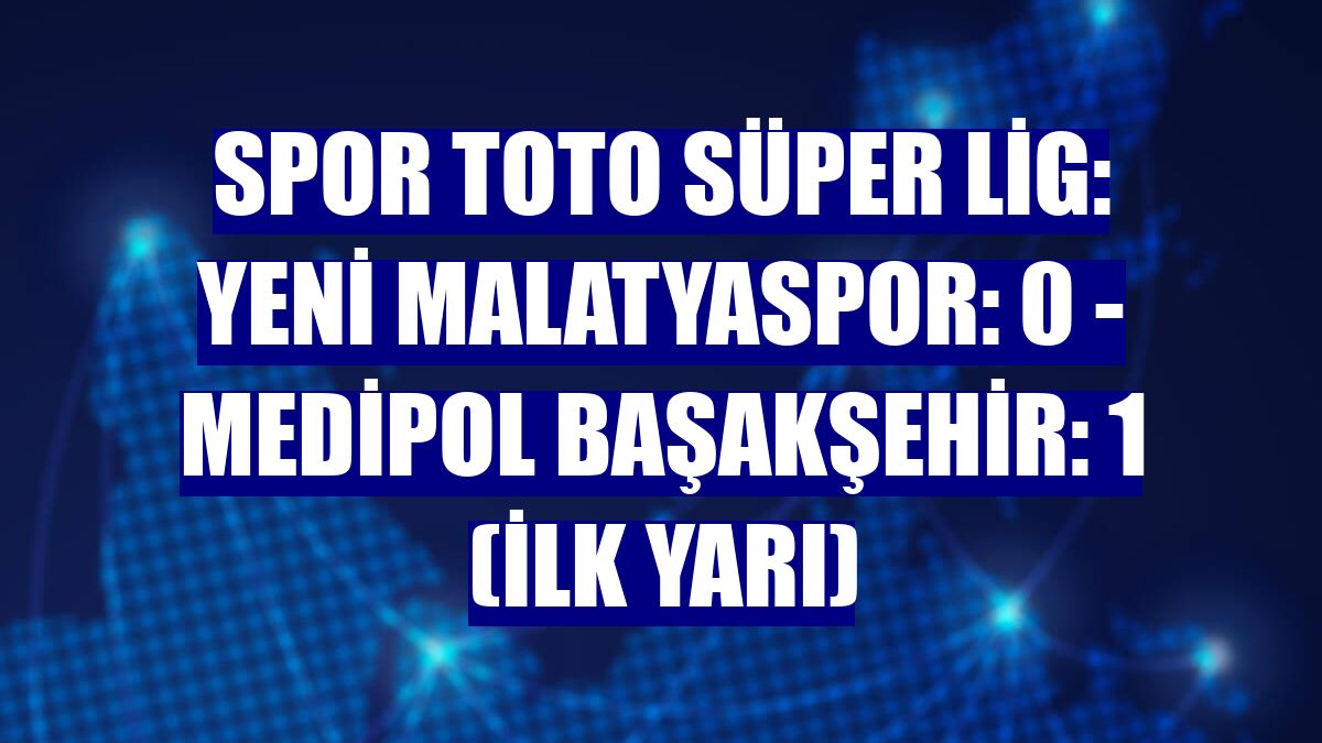 Spor Toto Süper Lig: Yeni Malatyaspor: 0 - Medipol Başakşehir: 1 (İlk yarı)