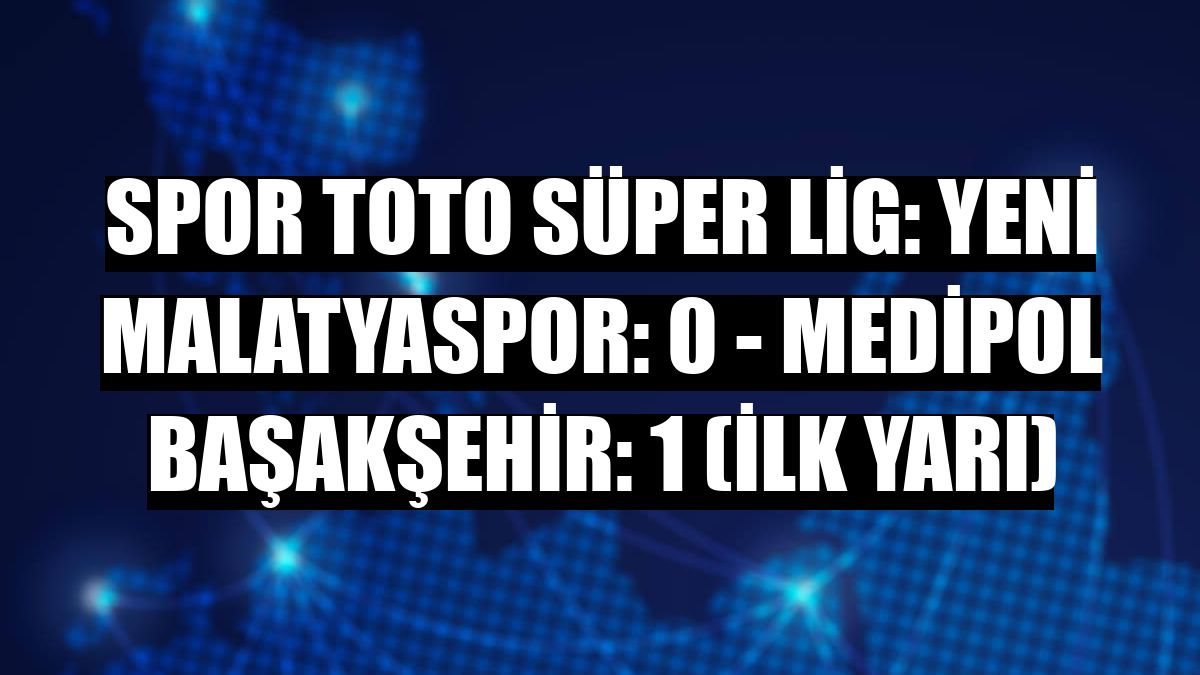 Spor Toto Süper Lig: Yeni Malatyaspor: 0 - Medipol Başakşehir: 1 (İlk yarı)