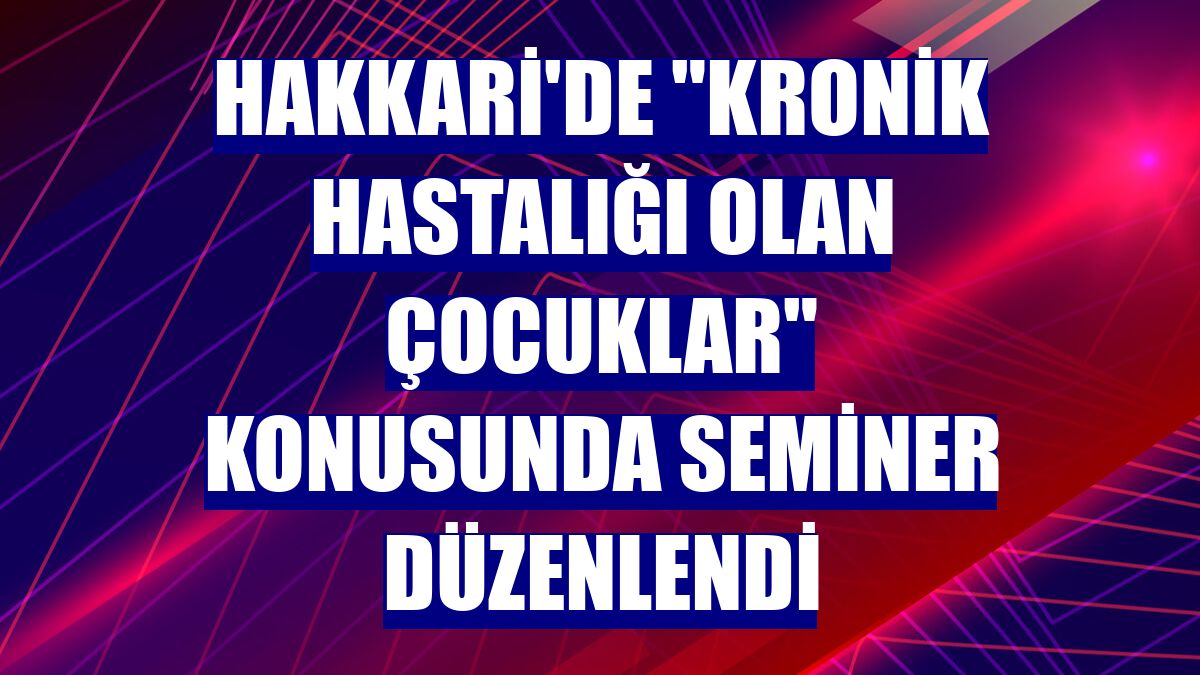 Hakkari'de "Kronik hastalığı olan çocuklar" konusunda seminer düzenlendi