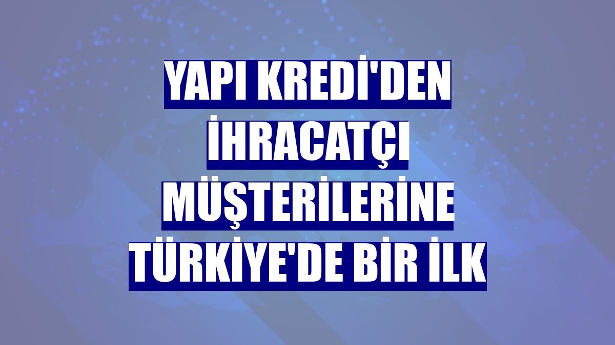 Yapı Kredi'den ihracatçı müşterilerine Türkiye'de bir ilk