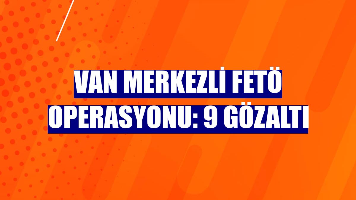 Van merkezli FETÖ operasyonu: 9 gözaltı