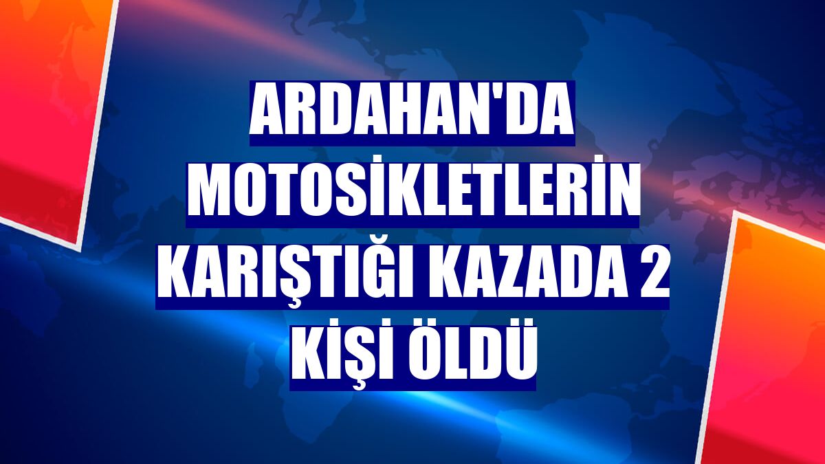 Ardahan'da motosikletlerin karıştığı kazada 2 kişi öldü