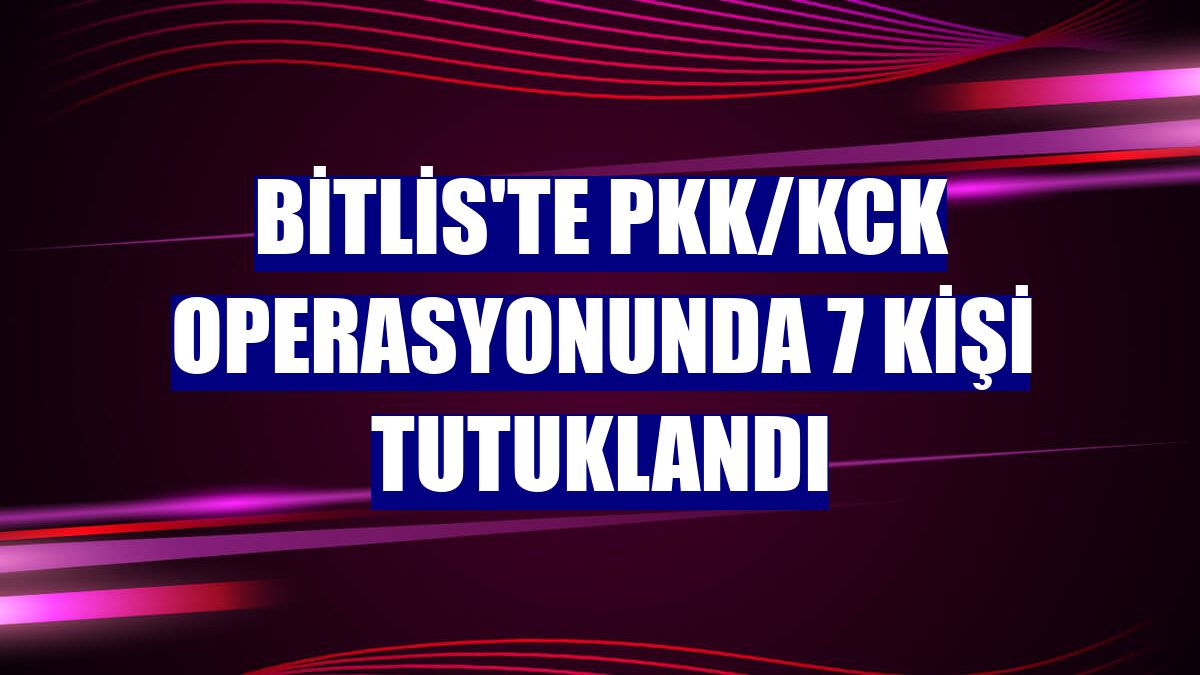 Bitlis'te PKK/KCK operasyonunda 7 kişi tutuklandı