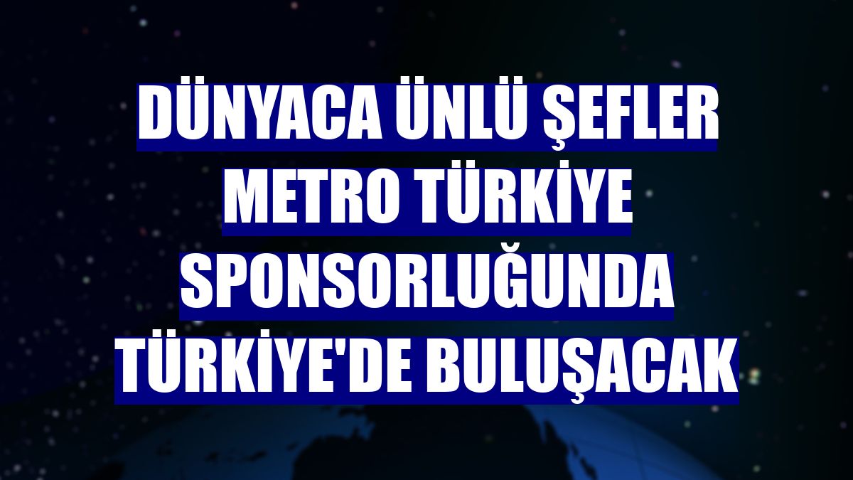 Dünyaca ünlü şefler Metro Türkiye sponsorluğunda Türkiye'de buluşacak