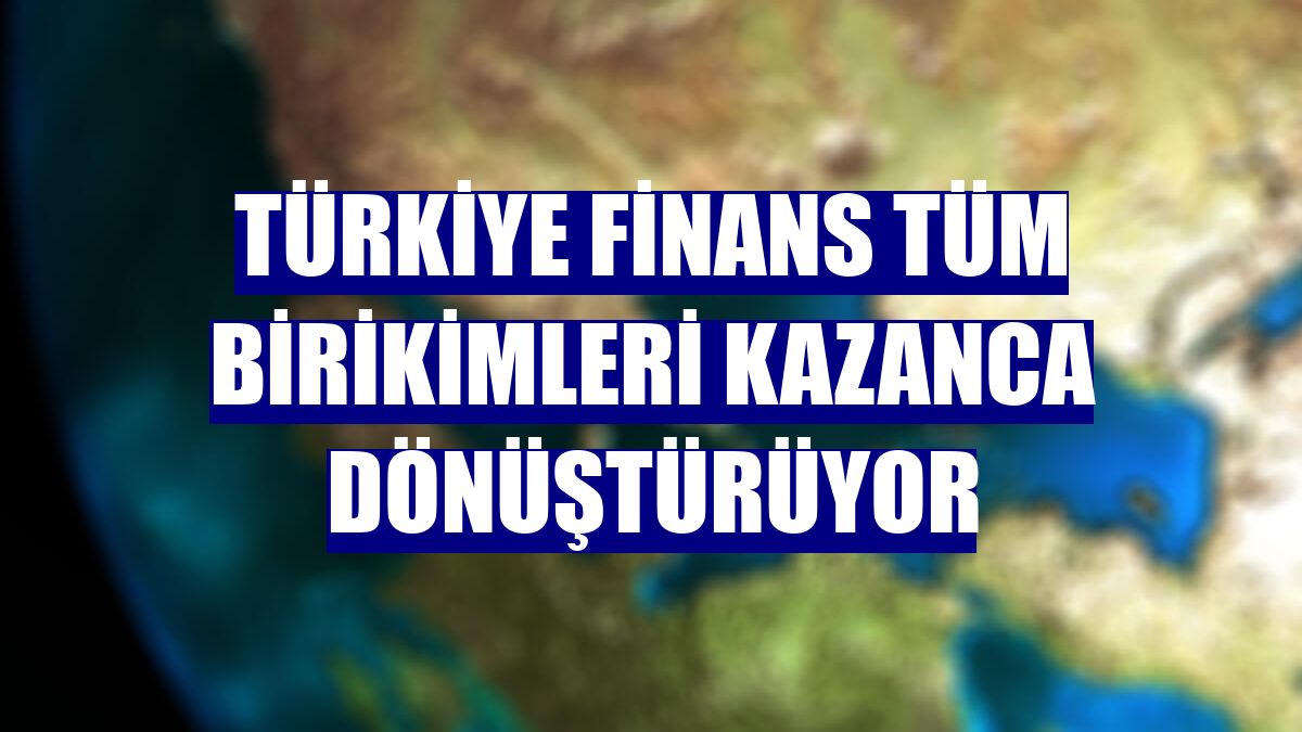 Türkiye Finans tüm birikimleri kazanca dönüştürüyor