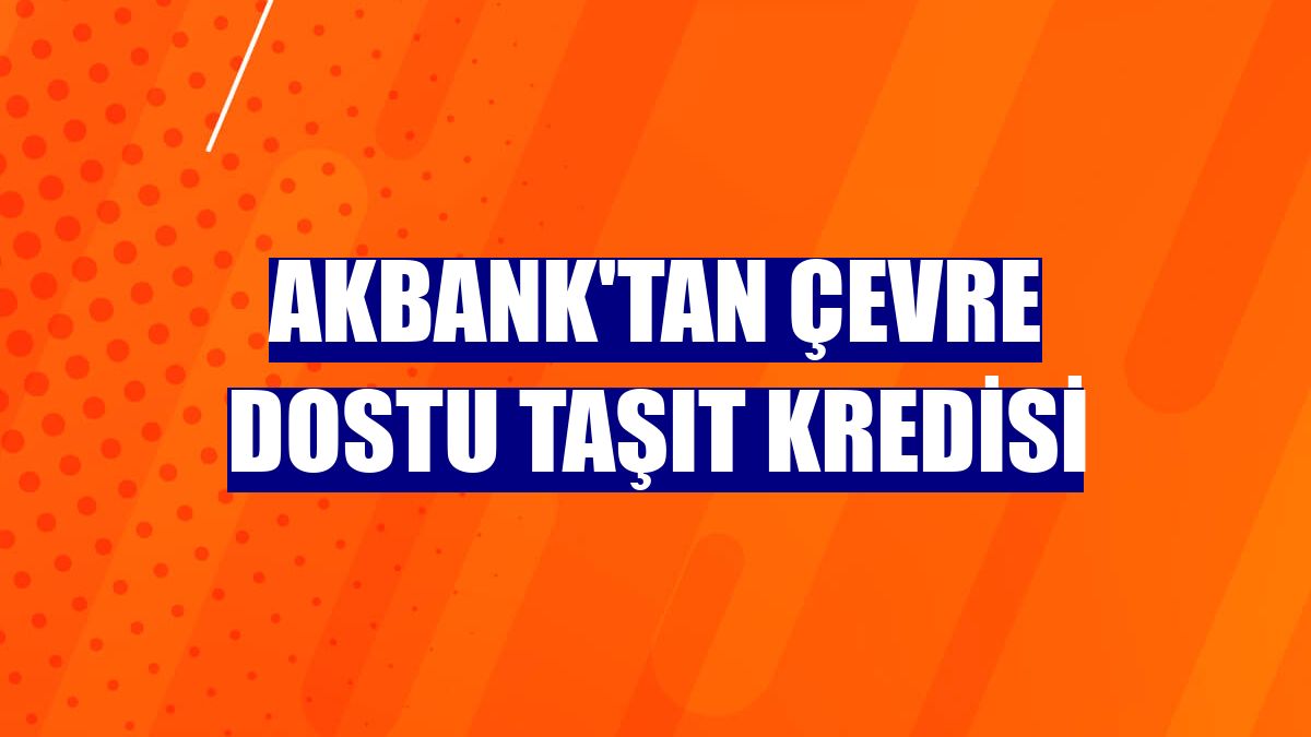 Akbank'tan çevre dostu taşıt kredisi