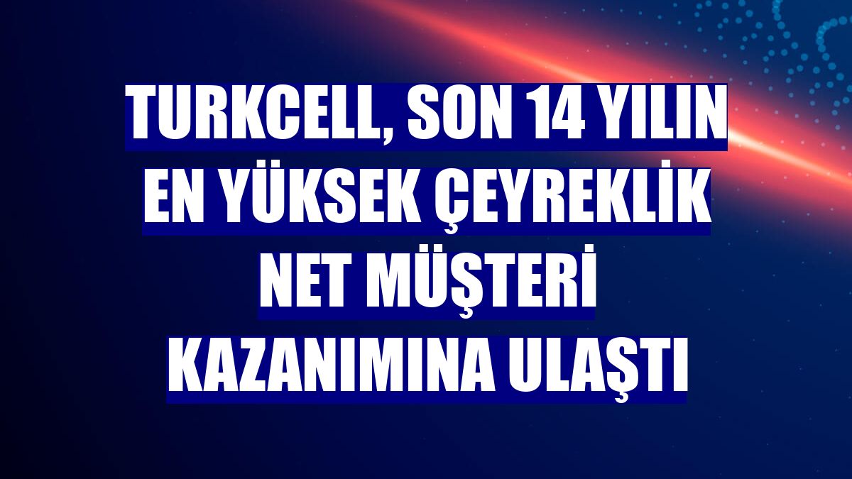 Turkcell, son 14 yılın en yüksek çeyreklik net müşteri kazanımına ulaştı