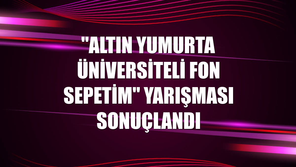 "Altın Yumurta Üniversiteli Fon Sepetim" yarışması sonuçlandı