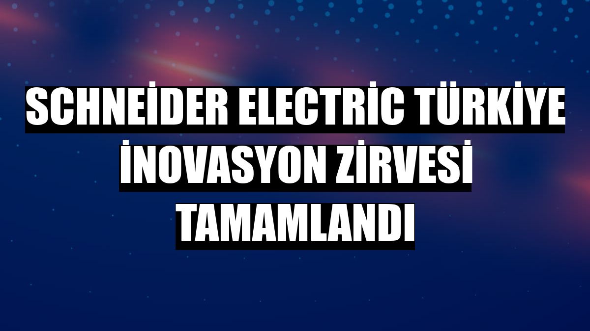 Schneider Electric Türkiye İnovasyon Zirvesi tamamlandı
