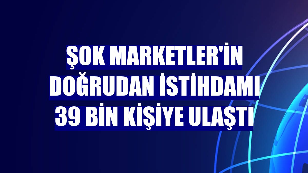 ŞOK Marketler'in doğrudan istihdamı 39 bin kişiye ulaştı