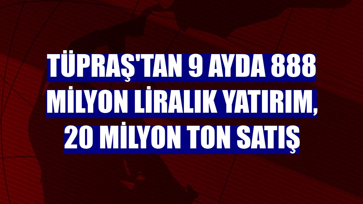 Tüpraş'tan 9 ayda 888 milyon liralık yatırım, 20 milyon ton satış