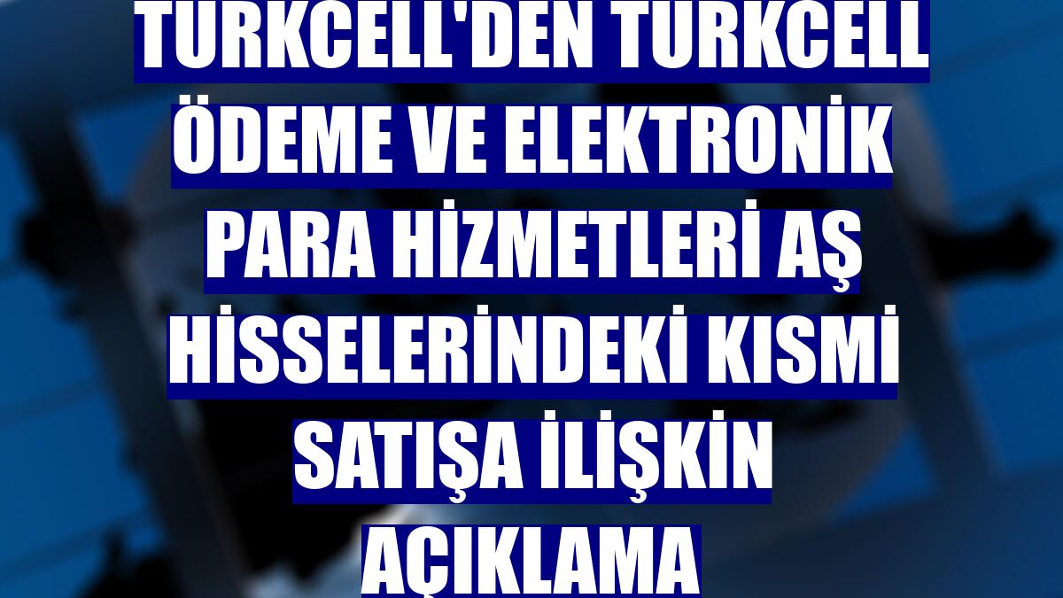 Turkcell'den Turkcell Ödeme ve Elektronik Para Hizmetleri AŞ hisselerindeki kısmi satışa ilişkin açıklama