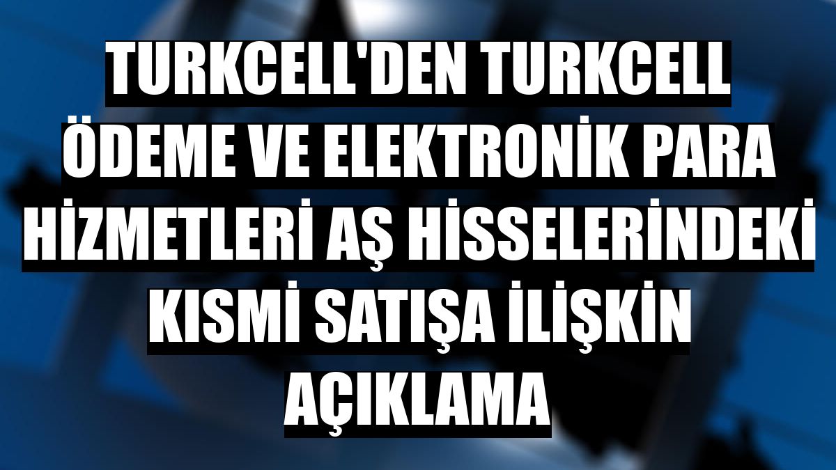 Turkcell'den Turkcell Ödeme ve Elektronik Para Hizmetleri AŞ hisselerindeki kısmi satışa ilişkin açıklama