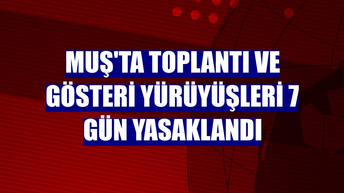 Muş'ta toplantı ve gösteri yürüyüşleri 7 gün yasaklandı
