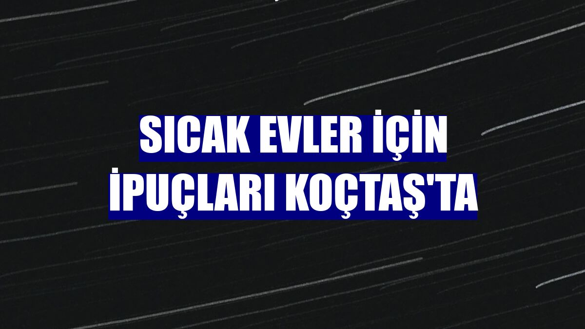 Sıcak evler için ipuçları Koçtaş'ta