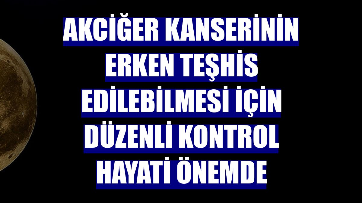Akciğer kanserinin erken teşhis edilebilmesi için düzenli kontrol hayati önemde