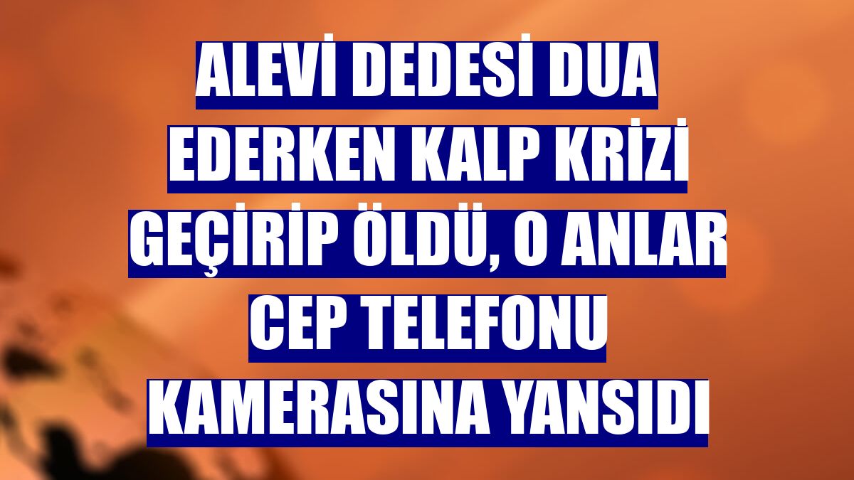 Alevi dedesi dua ederken kalp krizi geçirip öldü, o anlar cep telefonu kamerasına yansıdı