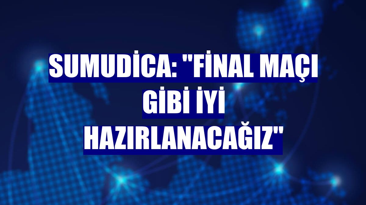Sumudica: "Final maçı gibi iyi hazırlanacağız"