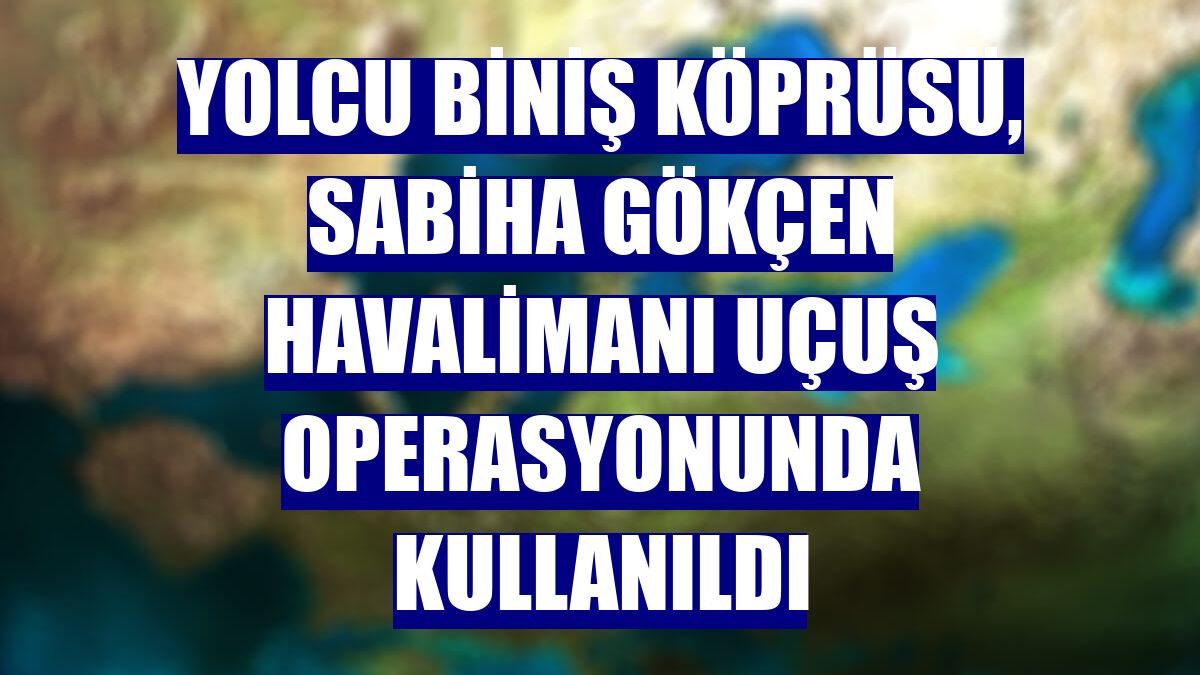 Yolcu Biniş Köprüsü, Sabiha Gökçen Havalimanı uçuş operasyonunda kullanıldı