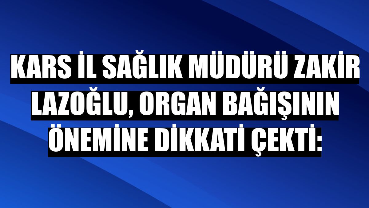 Kars İl Sağlık Müdürü Zakir Lazoğlu, organ bağışının önemine dikkati çekti: