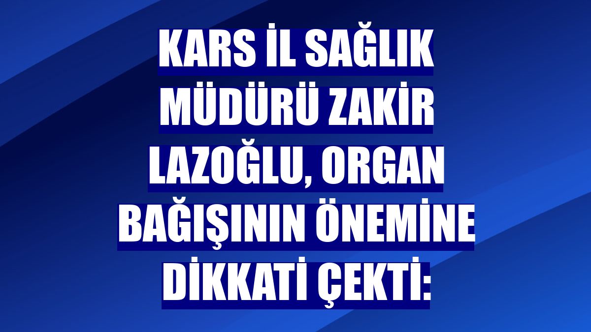 Kars İl Sağlık Müdürü Zakir Lazoğlu, organ bağışının önemine dikkati çekti: