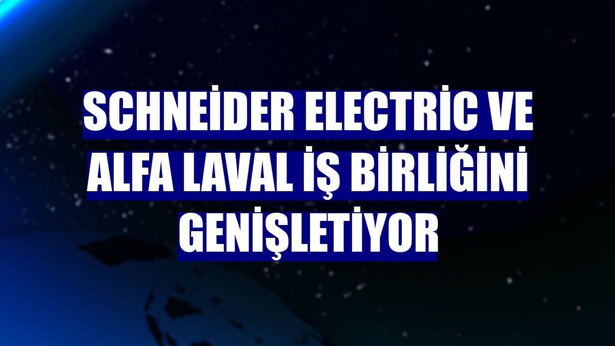 Schneider Electric ve Alfa Laval iş birliğini genişletiyor