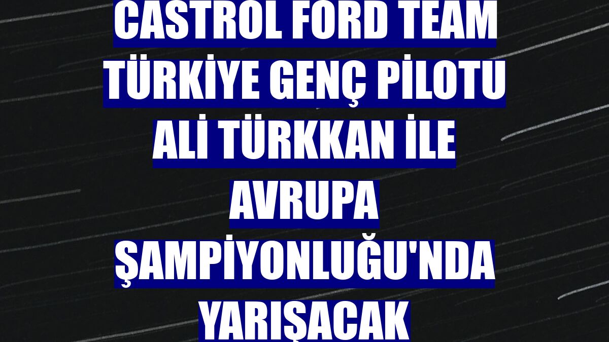 Castrol Ford Team Türkiye genç pilotu Ali Türkkan ile Avrupa Şampiyonluğu'nda yarışacak