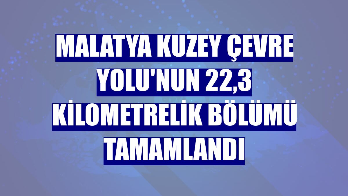 Malatya Kuzey Çevre Yolu'nun 22,3 kilometrelik bölümü tamamlandı
