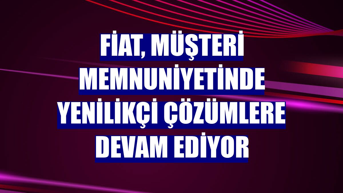 Fiat, müşteri memnuniyetinde yenilikçi çözümlere devam ediyor