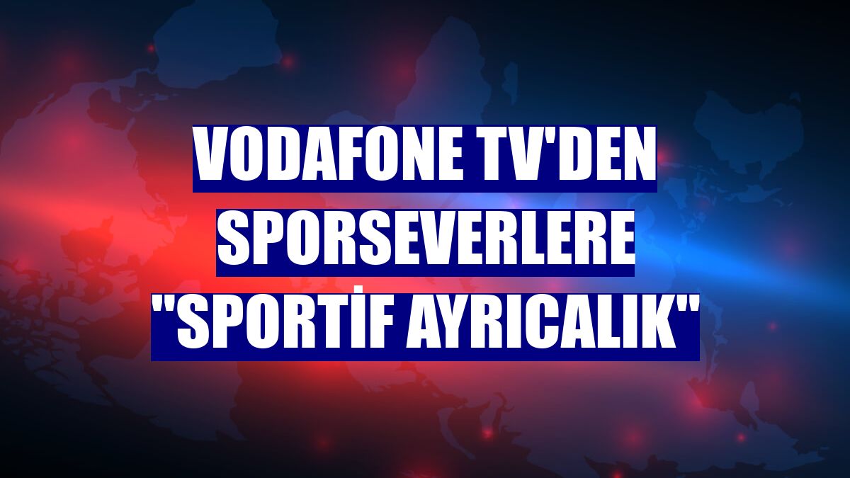 Vodafone TV'den sporseverlere "sportif ayrıcalık"