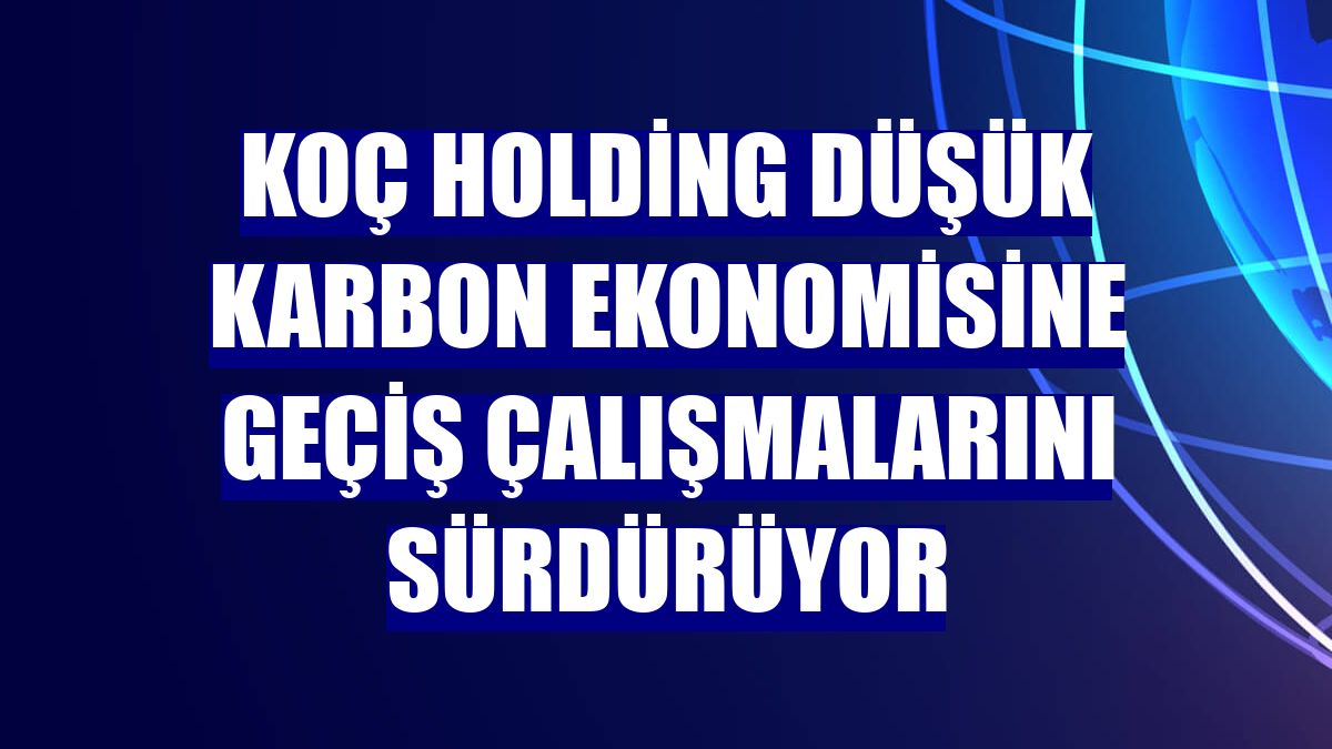 Koç Holding düşük karbon ekonomisine geçiş çalışmalarını sürdürüyor