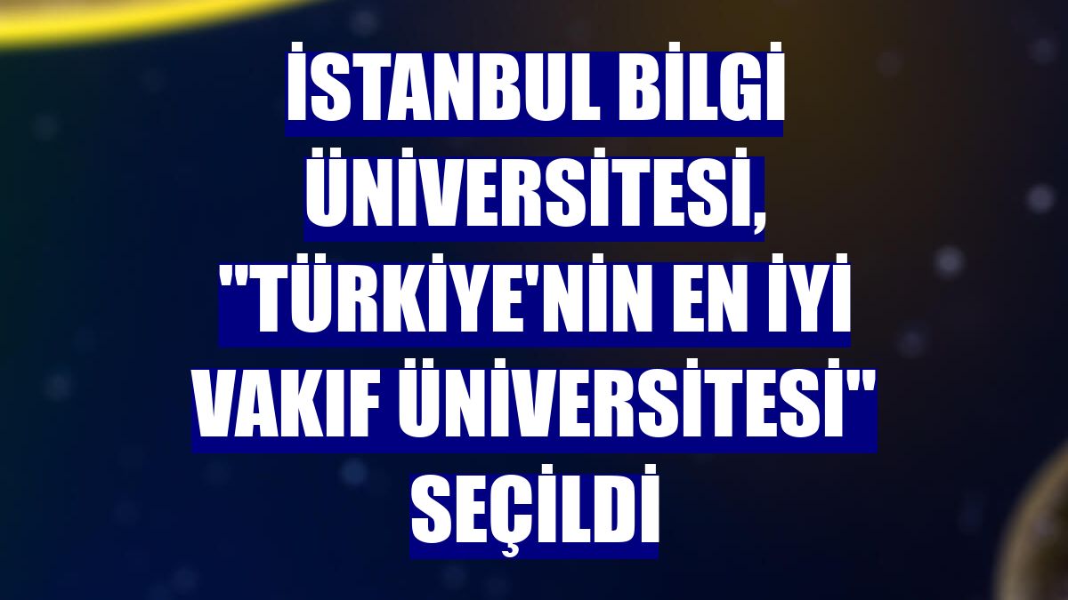 İstanbul Bilgi Üniversitesi, "Türkiye'nin en iyi vakıf üniversitesi" seçildi