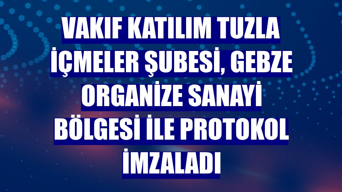 Vakıf Katılım Tuzla İçmeler Şubesi, Gebze Organize Sanayi Bölgesi ile protokol imzaladı