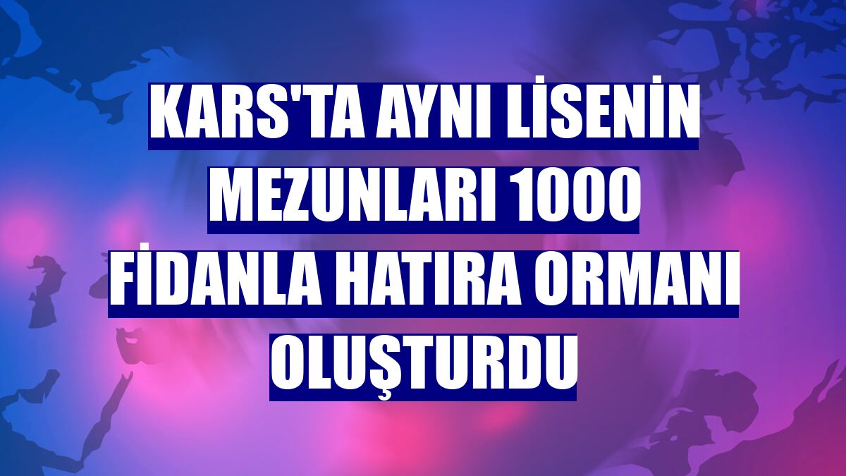 Kars'ta aynı lisenin mezunları 1000 fidanla hatıra ormanı oluşturdu
