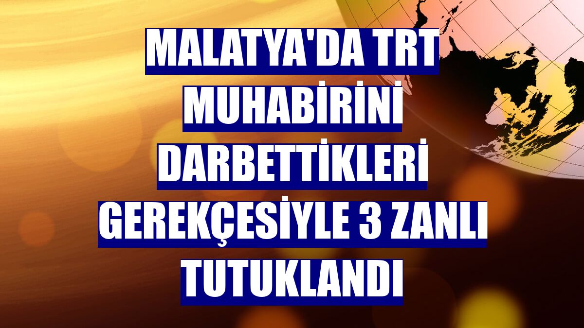Malatya'da TRT muhabirini darbettikleri gerekçesiyle 3 zanlı tutuklandı