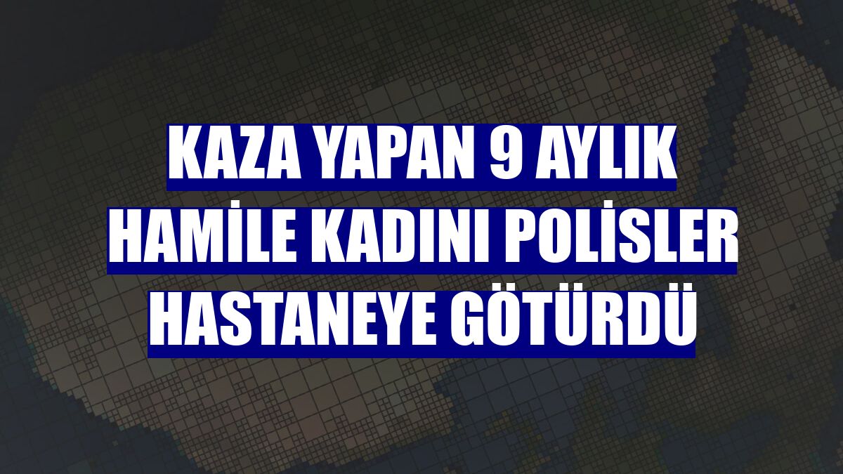 Kaza yapan 9 aylık hamile kadını polisler hastaneye götürdü