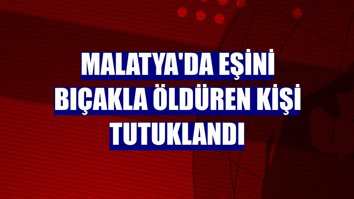 Malatya'da eşini bıçakla öldüren kişi tutuklandı