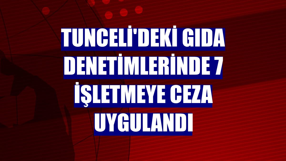 Tunceli'deki gıda denetimlerinde 7 işletmeye ceza uygulandı
