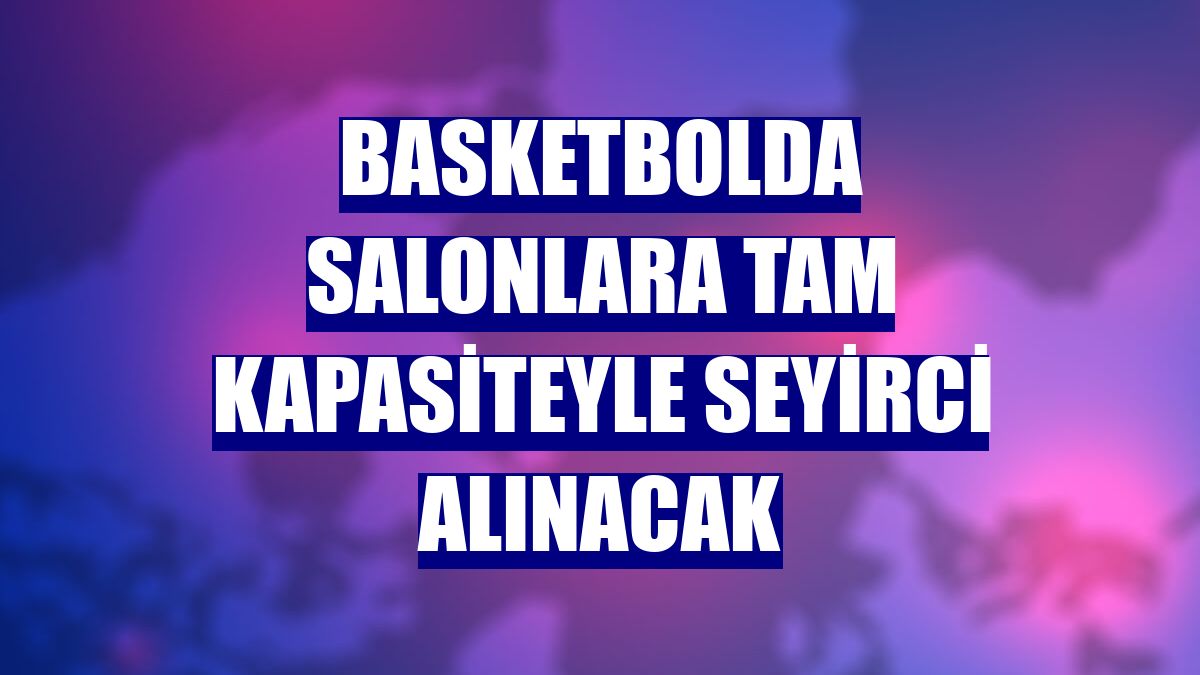 Basketbolda salonlara tam kapasiteyle seyirci alınacak