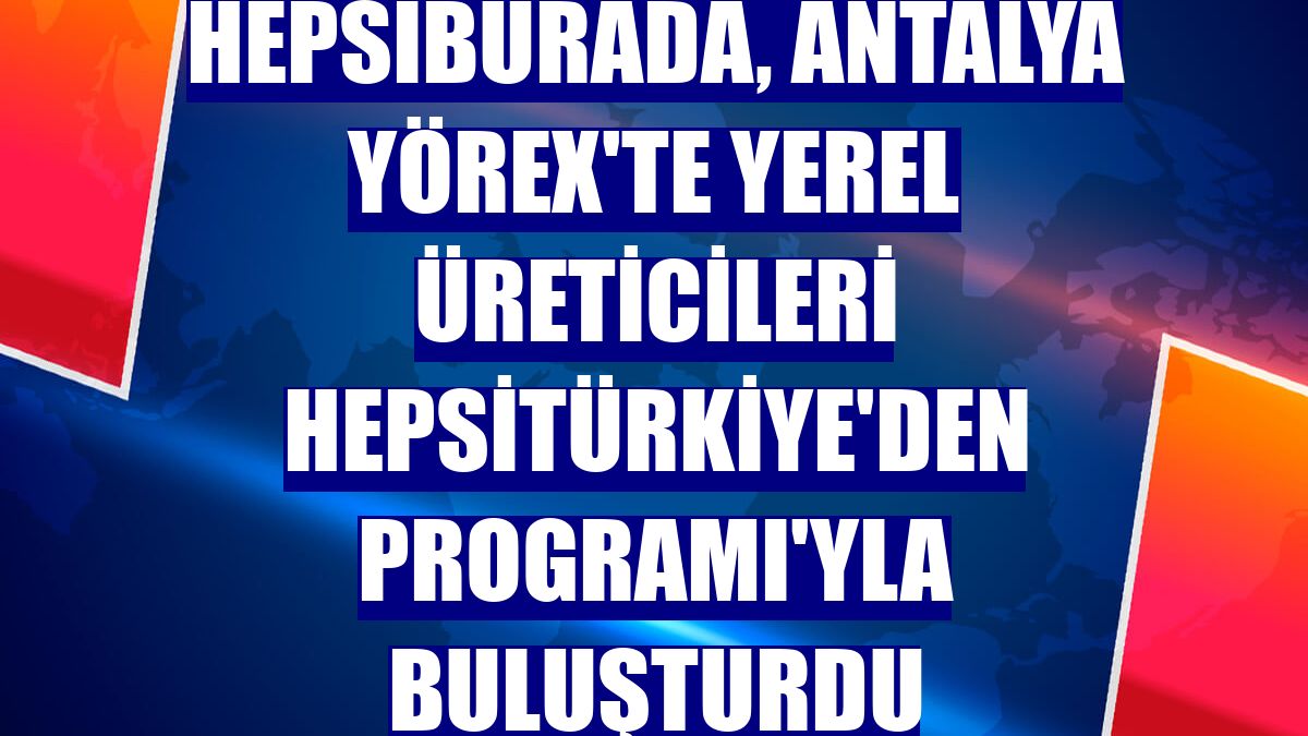 Hepsiburada, Antalya YÖREX'te yerel üreticileri HepsiTürkiye'den Programı'yla buluşturdu