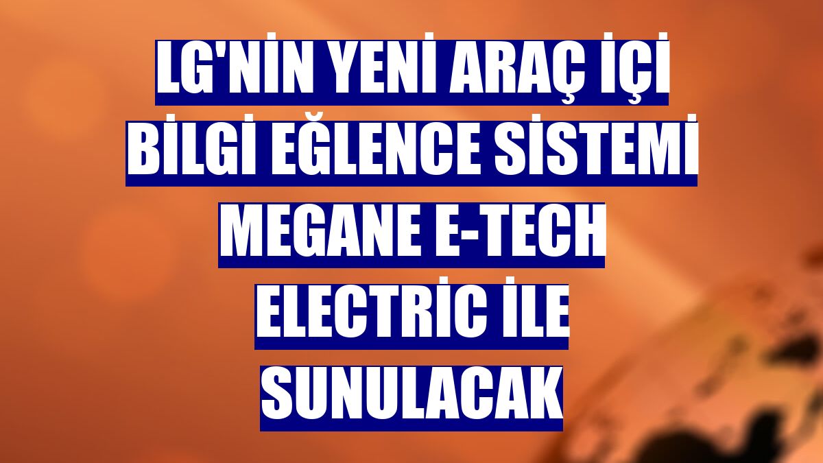 LG'nin yeni araç içi bilgi eğlence sistemi Megane E-TECH Electric ile sunulacak