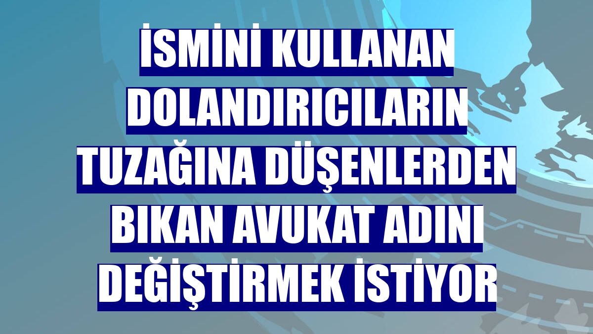 İsmini kullanan dolandırıcıların tuzağına düşenlerden bıkan avukat adını değiştirmek istiyor