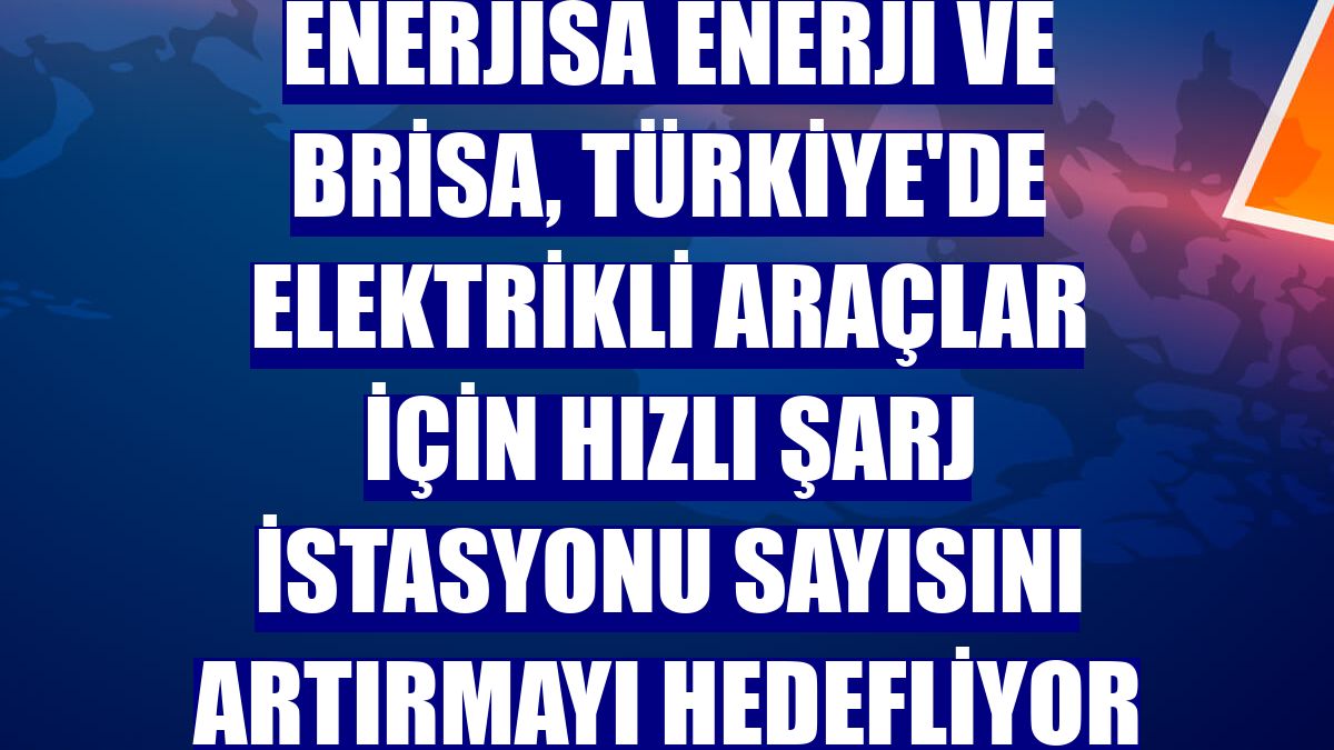 Enerjisa Enerji ve Brisa, Türkiye'de elektrikli araçlar için hızlı şarj istasyonu sayısını artırmayı hedefliyor