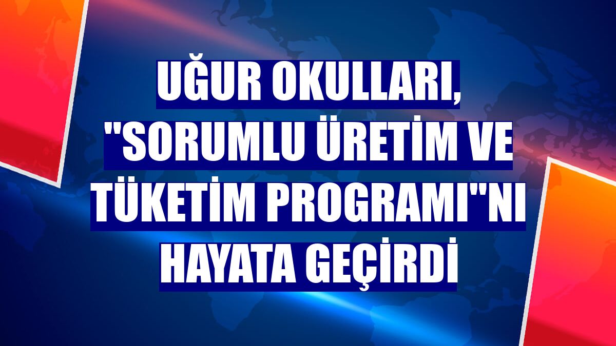 Uğur Okulları, "Sorumlu Üretim ve Tüketim Programı"nı hayata geçirdi