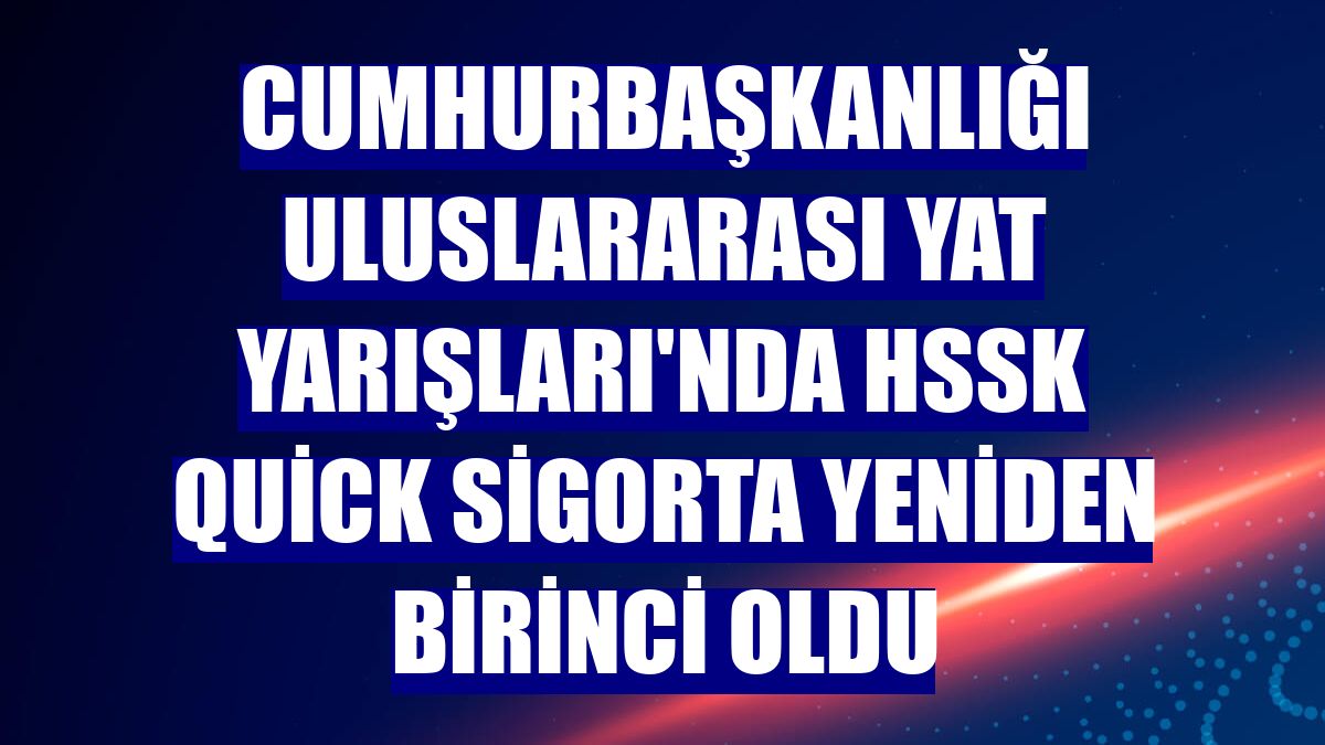 Cumhurbaşkanlığı Uluslararası Yat Yarışları'nda HSSK Quick Sigorta yeniden birinci oldu