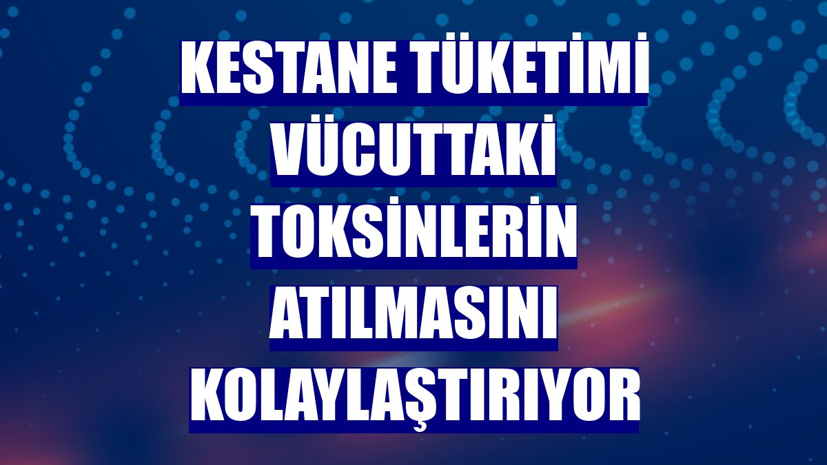Kestane tüketimi vücuttaki toksinlerin atılmasını kolaylaştırıyor